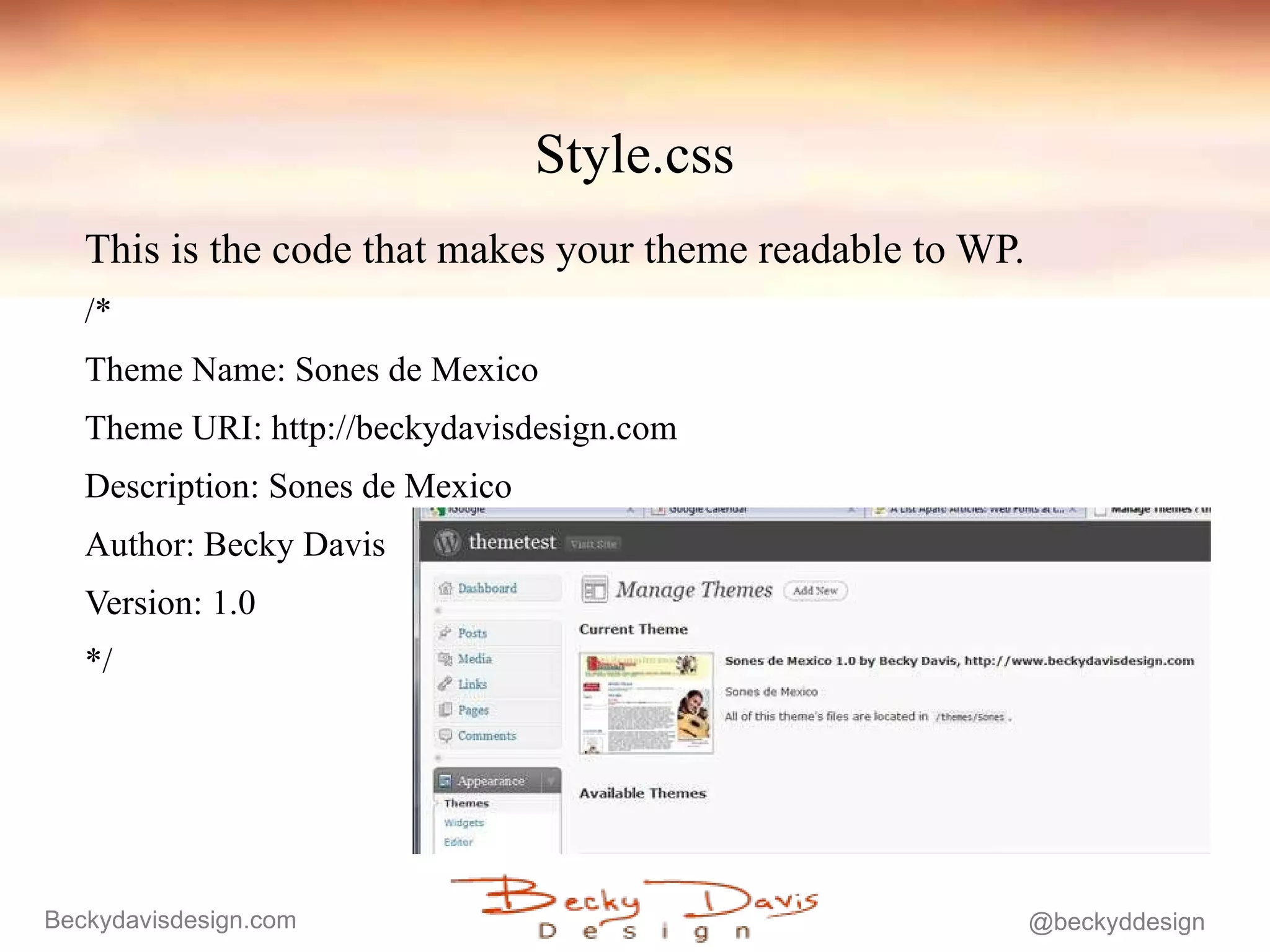 Style.css This is the code that makes your theme readable to WP. /*  Theme Name: Sones de Mexico Theme URI: http://beckydavisdesign.com Description: Sones de Mexico Author: Becky Davis Version: 1.0 */ 