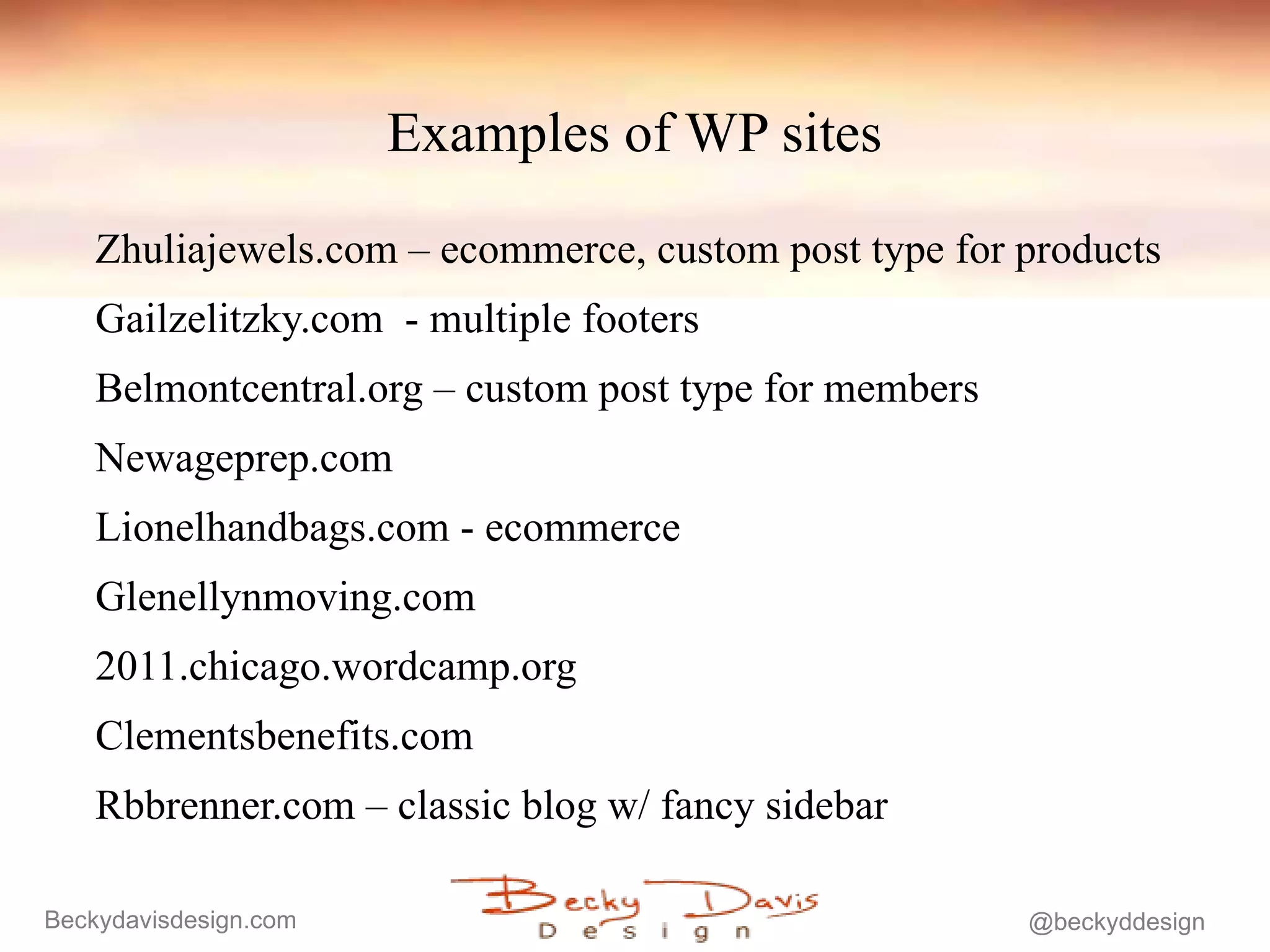 Examples of WP sites Zhuliajewels.com – ecommerce, custom post type for products Gailzelitzky.com  - multiple footers Belmontcentral.org – custom post type for members Newageprep.com Lionelhandbags.com - ecommerce Glenellynmoving.com 2011.chicago.wordcamp.org Clementsbenefits.com Rbbrenner.com – classic blog w/ fancy sidebar 