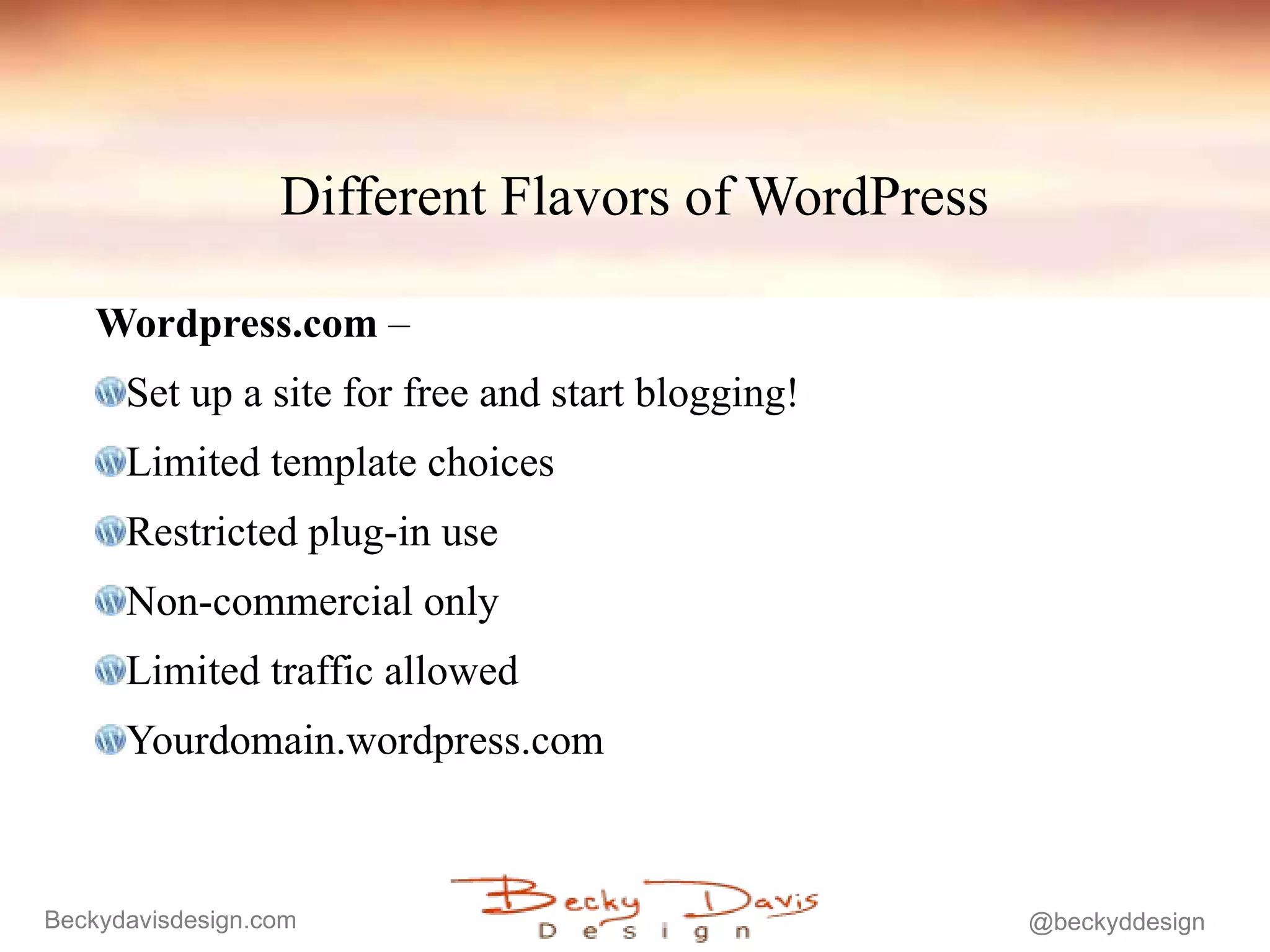 Different Flavors of WordPress Wordpress.com  –  Set up a site for free and start blogging! Limited template choices  Restricted plug-in use  Non-commercial only Limited traffic allowed Yourdomain.wordpress.com 