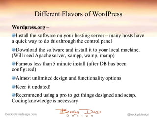 Different Flavors of WordPress <ul><li>Wordpress.org  –  </li></ul><ul><li>Install the software on your hosting server – m...