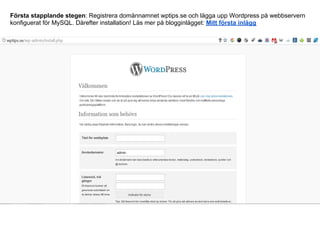Första stapplande stegen: Registrera domännamnet wptips.se och lägga upp Wordpress på webbservern
konfiguerat för MySQL. Därefter installation! Läs mer på blogginlägget: Mitt första inlägg
 