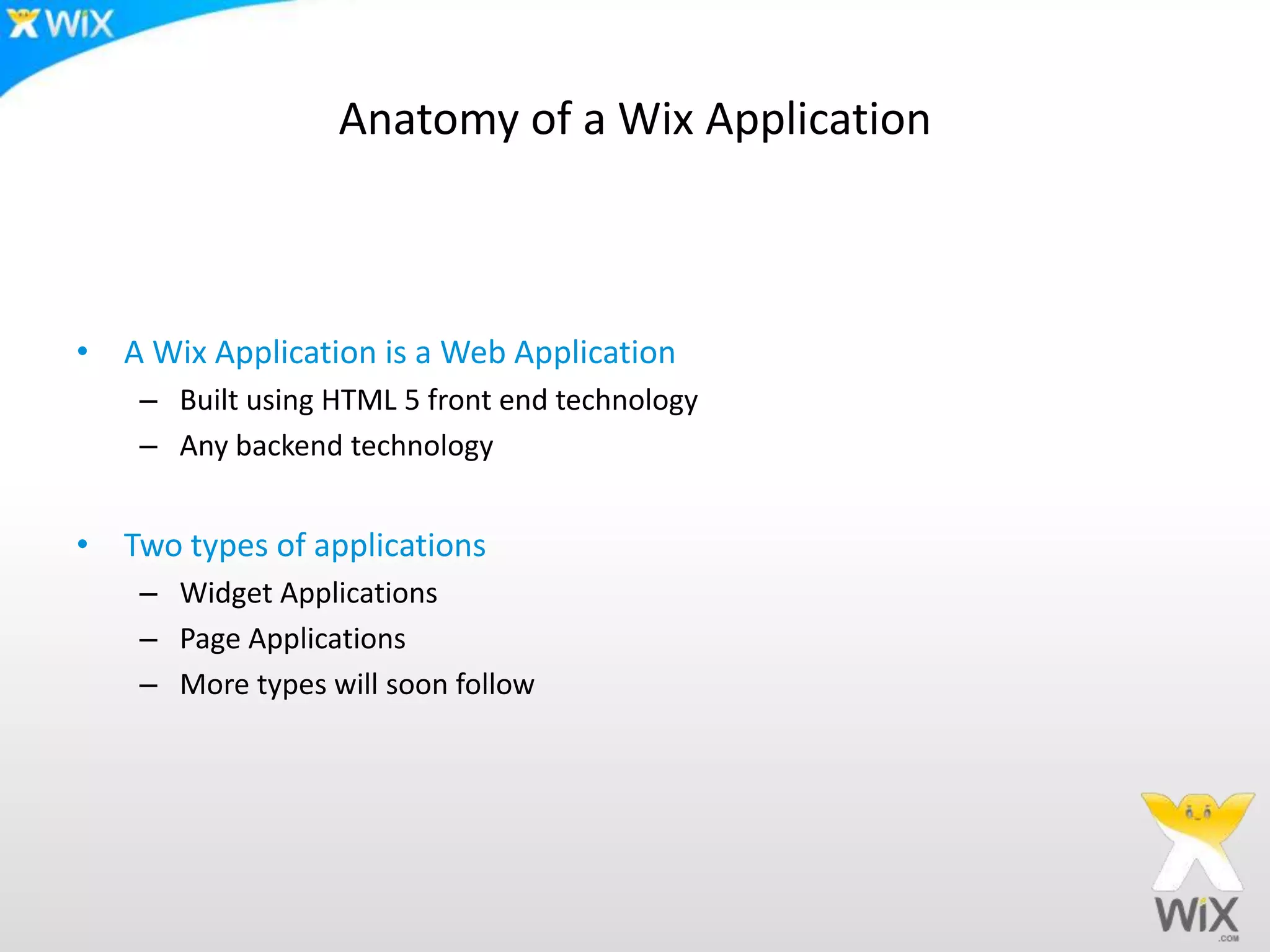Anatomy of a Wix Application
• A Wix Application is a Web Application
– Built using HTML 5 front end technology
– Any backend technology
• Two types of applications
– Widget Applications
– Page Applications
– More types will soon follow
 