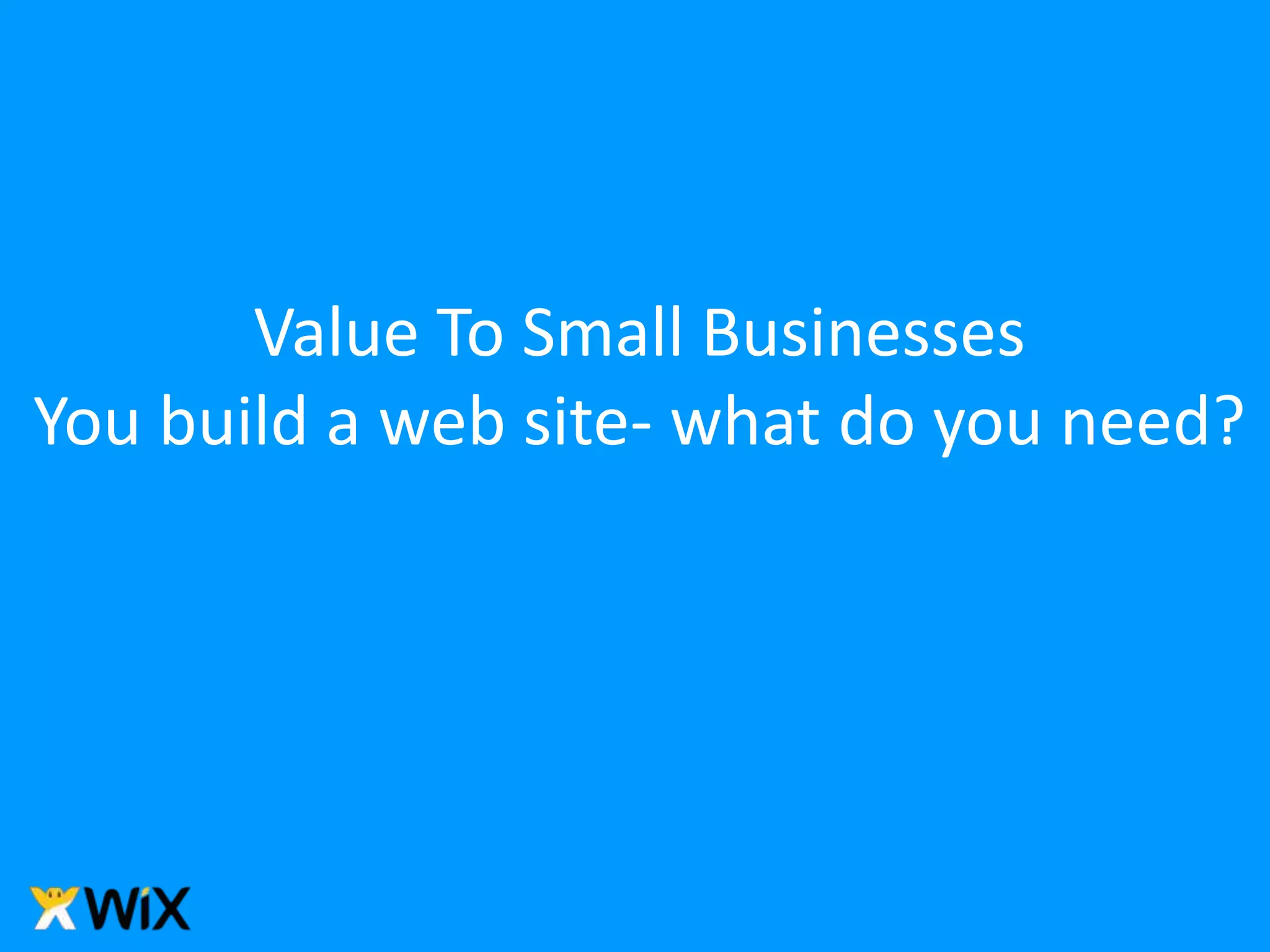Value To Small Businesses
You build a web site- what do you need?
 