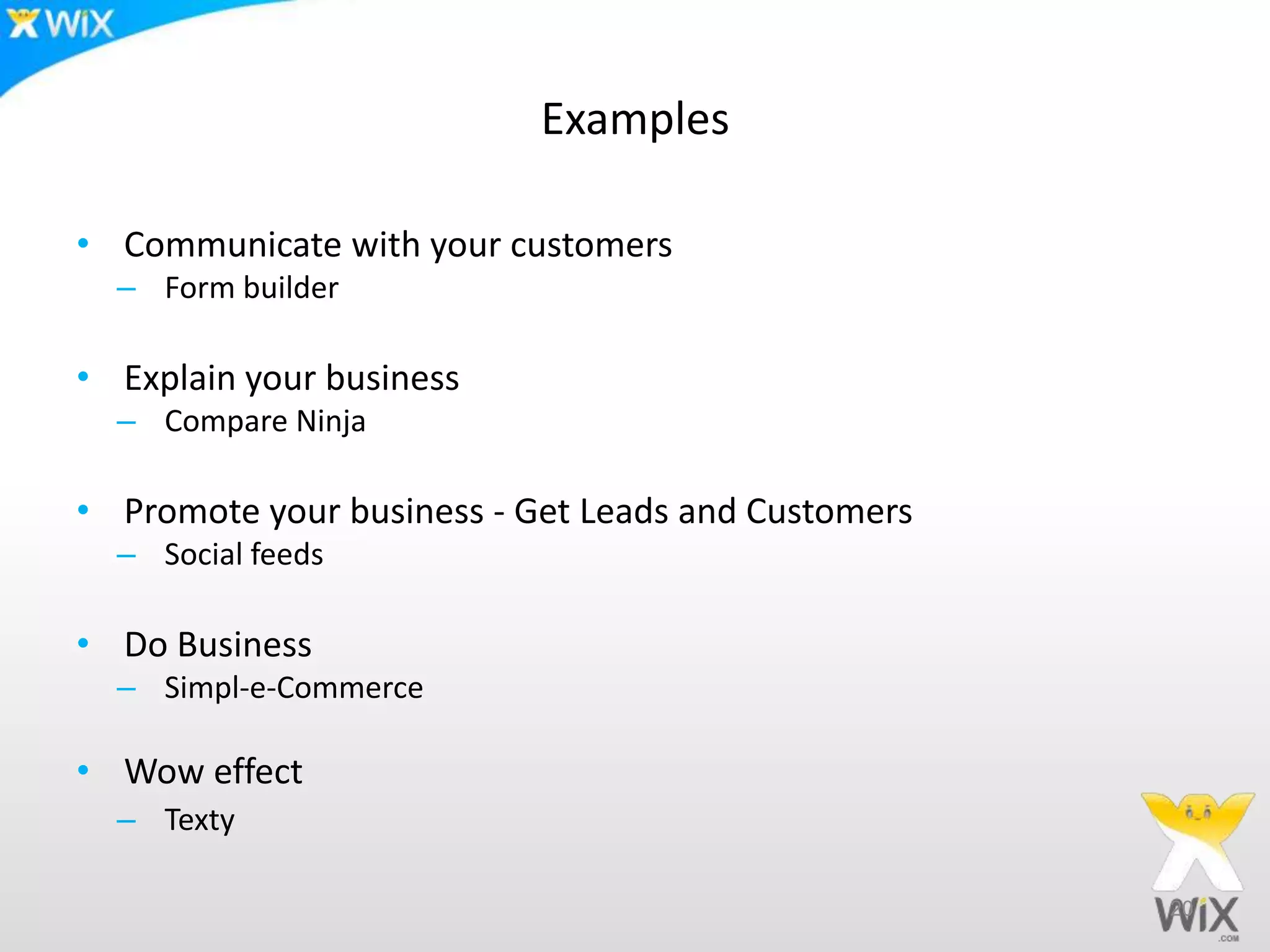 Examples
• Communicate with your customers
– Form builder
• Explain your business
– Compare Ninja
• Promote your business - Get Leads and Customers
– Social feeds
• Do Business
– Simpl-e-Commerce
• Wow effect
– Texty
20
 