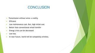 CONCLUSION
 Transmission without wires- a reality
 Efficient
 Low maintenance cost. But, high initial cost
 Better than conventional wired transfer
 Energy crisis can be decreased
 Low loss
 In near future, world will be completely wireless.
 