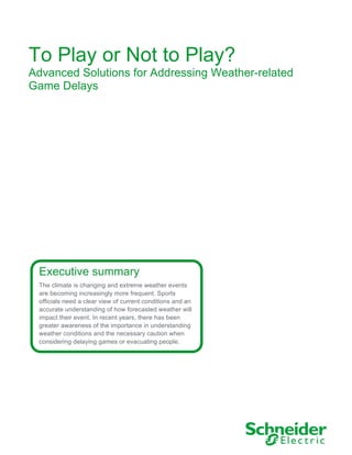 To Play or Not to Play?
Advanced Solutions for Addressing Weather-related
Game Delays
Executive summary
The climate is changing and extreme weather events
are becoming increasingly more frequent. Sports
officials need a clear view of current conditions and an
accurate understanding of how forecasted weather will
impact their event. In recent years, there has been
greater awareness of the importance in understanding
weather conditions and the necessary caution when
considering delaying games or evacuating people.
 