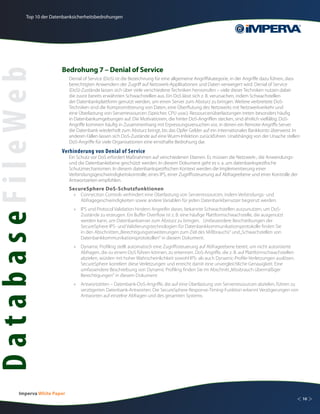 Top 10 der Datenbanksicherheitsbedrohungen




                          Bedrohung 7 – Denial of Service
DatabaseFileWeb
                               Denial of Service (DoS) ist die Bezeichnung für eine allgemeine Angriffskategorie, in der Angriffe dazu führen, dass
                               berechtigten Anwendern der Zugriff auf Netzwerk-Applikationen und Daten verweigert wird. Denial of Service
                               (DoS)-Zustände lassen sich über viele verschiedene Techniken hervorrufen – viele dieser Techniken nutzen dabei
                               die zuvor bereits erwähnten Schwachstellen aus. Ein DoS lässt sich z. B. verursachen, indem Schwachstellen
                               der Datenbankplattform genutzt werden, um einen Server zum Absturz zu bringen. Weitere verbreitete DoS-
                               Techniken sind die Kompromittierung von Daten, eine Überflutung des Netzwerks mit Netzwerkverkehr und
                               eine Überlastung von Serverressourcen (Speicher, CPU usw.). Ressourcenüberlastungen treten besonders häufig
                               in Datenbankumgebungen auf. Die Motivationen, die hinter DoS-Angriffen stecken, sind ähnlich vielfältig. DoS-
                               Angriffe kommen häufig in Zusammenhang mit Erpressungsversuchen vor, in denen ein Remote-Angriffs-Server
                               die Datenbank wiederholt zum Absturz bringt, bis das Opfer Gelder auf ein internationales Bankkonto überweist. In
                               anderen Fällen lassen sich DoS-Zustände auf eine Wurm-Infektion zurückführen. Unabhängig von der Ursache stellen
                               DoS-Angriffe für viele Organisationen eine ernsthafte Bedrohung dar.
                          Verhinderung von Denial of Service
                               Ein Schutz vor DoS erfordert Maßnahmen auf verschiedenen Ebenen. Es müssen die Netzwerk-, die Anwendungs-
                               und die Datenbankebene geschützt werden. In diesem Dokument geht es v. a. um datenbankspezifische
                               Schutzmechanismen. In diesem datenbankspezifischen Kontext werden die Implementierung einer
                               Verbindungsgeschwindigkeitskontrolle, eines IPS, einer Zugriffssteuerung auf Abfrageebene und einer Kontrolle der
                               Antwortzeiten empfohlen.
                               SecureSphere DoS-Schutzfunktionen
                                 »	 Connection Controls verhindert eine Überlastung von Serverressourcen, indem Verbindungs- und
                                    Abfragegeschwindigkeiten sowie andere Variablen für jeden Datenbankbenutzer begrenzt werden.
                                 »	 IPS und Protocol Validation hindern Angreifer daran, bekannte Schwachstellen auszunutzen, um DoS-
                                    Zustände zu erzeugen. Ein Buffer Overflow ist z. B. eine häufige Plattformschwachstelle, die ausgenutzt
                                    werden kann, um Datenbankserver zum Absturz zu bringen. Umfassendere Beschreibungen der
                                    SecureSphere IPS- und Validierungstechnologien für Datenbankkommunikationsprotokolle finden Sie
                                    in den Abschnitten „Berechtigungserweiterungen zum Ziel des Mißbrauchs“ und „Schwachstellen von
                                    Datenbankkommunikationsprotokollen“ in diesem Dokument.
                                 »	 Dynamic Profiling stellt automatisch eine Zugriffssteuerung auf Abfrageebene bereit, um nicht autorisierte
                                    Abfragen, die zu einem DoS führen können, zu erkennen. DoS-Angriffe, die z. B. auf Plattformschwachstellen
                                    abzielen, würden mit hoher Wahrscheinlichkeit sowohl IPS- als auch Dynamic-Profile-Verletzungen auslösen.
                                    SecureSphere korreliert diese Verletzungen und erreicht damit eine unvergleichliche Genauigkeit. Eine
                                    umfassendere Beschreibung von Dynamic Profiling finden Sie im Abschnitt „Missbrauch übermäßiger
                                    Berechtigungen“ in diesem Dokument.
                                 »	 Antwortzeiten – Datenbank-DoS-Angriffe, die auf eine Überlastung von Serverressourcen abzielen, führen zu
                                    verzögerten Datenbank-Antworten. Die SecureSphere Response-Timing-Funktion erkennt Verzögerungen von
                                    Antworten auf einzelne Abfragen und des gesamten Systems.




         Imperva White Paper
                                                                                                                                                 < 10 >
 