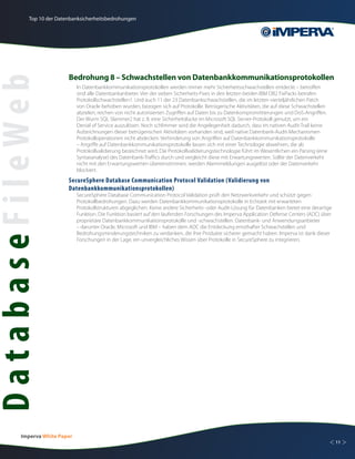 Top 10 der Datenbanksicherheitsbedrohungen




                          Bedrohung 8 – Schwachstellen von Datenbankkommunikationsprotokollen
DatabaseFileWeb
                               In Datenbankkommunikationsprotokollen werden immer mehr Sicherheitsschwachstellen entdeckt – betroffen
                               sind alle Datenbankanbieter. Vier der sieben Sicherheits-Fixes in den letzten beiden IBM DB2 FixPacks betrafen
                               Protokollschwachstellen1. Und auch 11 der 23 Datenbankschwachstellen, die im letzten vierteljährlichen Patch
                               von Oracle behoben wurden, bezogen sich auf Protokolle. Betrügerische Aktivitäten, die auf diese Schwachstellen
                               abzielen, reichen von nicht autorisierten Zugriffen auf Daten bis zu Datenkompromittierungen und DoS-Angriffen.
                               Der Wurm SQL Slammer2 hat z. B. eine Sicherheitslücke im Microsoft SQL Server-Protokoll genutzt, um ein
                               Denial of Service auszulösen. Noch schlimmer wird die Angelegenheit dadurch, dass im nativen Audit-Trail keine
                               Aufzeichnungen dieser betrügerischen Aktivitäten vorhanden sind, weil native Datenbank-Audit-Mechanismen
                               Protokolloperationen nicht abdecken. Verhinderung von Angriffen auf Datenbankkommunikationsprotokolle
                               – Angriffe auf Datenbankkommunikationsprotokolle lassen sich mit einer Technologie abwehren, die als
                               Protokollvalidierung bezeichnet wird. Die Protokollvalidierungstechnologie führt im Wesentlichen ein Parsing (eine
                               Syntaxanalyse) des Datenbank-Traffics durch und vergleicht diese mit Erwartungswerten. Sollte der Datenverkehr
                               nicht mit den Erwartungswerten übereinstimmen, werden Alarmmeldungen ausgelöst oder der Datenverkehr
                               blockiert.
                          SecureSphere Database Communication Protocol Validation (Validierung von
                          Datenbankkommunikationsprotokollen)
                               SecureSphere Database Communication Protocol Validation prüft den Netzwerkverkehr und schützt gegen
                               Protokollbedrohungen. Dazu werden Datenbankkommunikationsprotokolle in Echtzeit mit erwarteten
                               Protokollstrukturen abgeglichen. Keine andere Sicherheits- oder Audit-Lösung für Datenbanken bietet eine derartige
                               Funktion. Die Funktion basiert auf den laufenden Forschungen des Imperva Application Defense Centers (ADC) über
                               proprietäre Datenbankkommunikationsprotokolle und -schwachstellen. Datenbank- und Anwendungsanbieter
                               – darunter Oracle, Microsoft und IBM – haben dem ADC die Entdeckung ernsthafter Schwachstellen und
                               Bedrohungsminderungstechniken zu verdanken, die ihre Produkte sicherer gemacht haben. Imperva ist dank dieser
                               Forschungen in der Lage, ein unvergleichliches Wissen über Protokolle in SecureSphere zu integrieren.




         Imperva White Paper
                                                                                                                                                    < 11 >
 