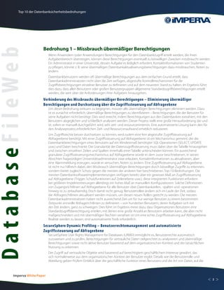 Top 10 der Datenbanksicherheitsbedrohungen




                          Bedrohung 1 – Missbrauch übermäßiger Berechtigungen
DatabaseFileWeb
                               Wenn Anwendern (oder Anwendungen) Berechtigungen für den Datenbankzugriff erteilt werden, die ihren
                               Aufgabenbereich übersteigen, können diese Berechtigungen eventuell zu böswilligen Zwecken missbraucht werden.
                               Ein Administrator in einer Universität, dessen Aufgabe es lediglich erfordert, Kontaktinformationen von Studenten
                               zu pflegen, könnte z. B. seine übermäßigen Datenbankaktualisierungsberechtigungen dazu missbrauchen, Noten zu
                               ändern.
                               Datenbankbenutzern werden oft übermäßige Berechtigungen aus dem einfachen Grund erteilt, dass
                               Datenbankadministratoren nicht über die Zeit verfügen, abgestufte Kontrollmechanismen für die
                               Zugriffsberechtigungen einzelner Benutzer zu definieren und auf dem neuesten Stand zu halten. Im Ergebnis führt
                               dies dazu, dass allen Benutzern oder großen Benutzergruppen allgemeine Standardzugriffsberechtigungen erteilt
                               werden, die weit über die Anforderungen ihrer Aufgaben hinausgehen.
                          Verhinderung des Missbrauchs übermäßiger Berechtigungen – Eliminierung übermäßiger
                          Berechtigungen und Durchsetzung über die Zugriffssteuerung auf Abfrageebene
                               Um dieser Bedrohung wirksam zu begegnen, müssen alle übermäßigen Berechtigungen eliminiert werden. Dazu
                               ist es zunächst erforderlich, übermäßige Berechtigungen zu identifizieren – Berechtigungen, die der Benutzer für
                               seine Aufgaben nicht benötigt. Dies wird erreicht, indem Berechtigungen aus den Datenbanken extrahiert, mit den
                               Benutzern abgeglichen und schließlich analysiert werden. Dieser Prozess stellt eine große Herausforderung dar und
                               ist, sofern er manuell durchgeführt wird, sehr zeit- und ressourcenintensiv. Eine automatisierte Lösung kann den für
                               den Analyseprozess erforderlichen Zeit- und Ressourcenaufwand erheblich reduzieren.
                               Um Zugriffsrechte besser durchsetzen zu können, wird zudem eine fein abgestufte Zugriffsteuerung auf
                               Abfrageebene benötigt. Mit einer Zugriffssteuerung auf Abfrageebene ist ein Mechanismus gemeint, der die
                               Datenbankberechtigungen eines Benutzers auf ein Mindestmaß benötigter SQL-Operationen (SELECT, UPDATE
                               usw.) und Daten beschränkt. Die Granularität der Datenzugriffssteuerung muss dabei über die Tabelle hinausgehen
                               und zwischen einzelnen Zeilen und Spalten innerhalb einer Tabelle unterscheiden können. Ein ausreichend
                               granularer Zugriffssteuerungsmechanismus auf Abfrageebene würde es dem zuvor beschriebenen, in seinen
                               Absichten fragwürdigen Universitätsadministrator zwar erlauben, Kontaktinformationen zu aktualisieren, aber
                               eine Alarmmeldung erzeugen, würde er versuchen, Noten zu ändern. Eine Zugriffssteuerung auf Abfrageebene
                               ist nicht nur hilfreich dabei, den Missbrauch übermäßiger Berechtigungen durch böswillige Zugriffe zu erkennen,
                               sondern bietet zugleich Schutz gegen die meisten der anderen hier beschriebenen Top-10-Bedrohungen. Die
                               meisten Datenbanksoftwareimplementierungen verfügen bereits über ein gewisses Maß an Zugriffssteuerung
                               auf Abfrageebene (Trigger, Schutzfunktionen auf Zeilenebene usw.), diese integrierten Funktionen erfordern
                               bei größeren Impelmentierungen allerdings ein hohes Maß an manuellen Konfigurationen. Solche Definitionen
                               von Zugangsrichtlinien auf Abfrageebene für alle Benutzer über Datenbankzeilen, -spalten und -operationen
                               hinweg ist zu zeitaufwendig. Doch damit nicht genug: Benutzerrollen ändern sich im Laufe der Zeit, sodass
                               die Abfragerichtlinien aktualisiert werden müssen, um diesen neuen Rollen gerecht zu werden. Die meisten
                               Datenbankadministratoren haben nicht ausreichend Zeit um für nur wenige Benutzer zu einem bestimmten
                               Zeitpunkt sinnvolle Abfragerichtlinien zu definieren – von hunderten Benutzern, deren Aufgaben sich mit
                               der Zeit ändern, ganz zu schweigen. Dies führt im Ergebnis meist dazu, dass Organisationen Benutzern eine
                               Standardzugriffsberechtigung erteilen, mit denen eine große Anzahl an Benutzern arbeiten kann, die aber nicht
                               maßgeschneidert und mit übermäßigen Rechten versehen ist Um eine echte Zugriffssteuerung auf Abfrageebene
                               Realität werden zu lassen, sind automatisierte Tools erforderlich.
                          SecureSphere Dynamic Profiling – Benutzerrechtemanagement und automatisierte
                          Zugriffssteuerung auf Abfrageebene
                               SecureSphere User Rights Management for Databases (URMD) ermöglicht es, Benutzerrechte automatisch
                               zuzuweisen und zu prüfen, Berechtigungen für vertrauliche Daten zielgerichtet zu analysieren und übermäßige
                               Berechtigungen sowie nicht aktive Benutzer basierend auf dem organisatorischen Kontext und der tatsächlichen
                               Nutzung zu erkennen.
                               Der Zugriff auf vertrauliche Objekte wird basierend auf berechtigtem geschäftlichem Interesse gewährt, das
                               sich normalerweise aus dem organisatorischen Kontext der Benutzer ergibt. Details wie die Benutzerrolle und
                               Abteilung geben Prüfern Einblick über die geschäftliche Funktion eines Benutzers und die Art von Daten, auf die



         Imperva White Paper
                                                                                                                                                      <   2   >
 
