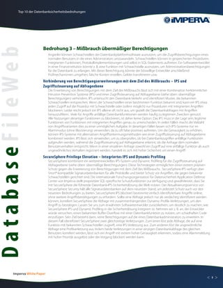 Top 10 der Datenbanksicherheitsbedrohungen




                          Bedrohung 3 – Mißbrauch übermäßiger Berechtigungen
DatabaseFileWeb
                               Angreifer können Schwachstellen der Datenbankplattformsoftware ausnutzen, um die Zugriffsberechtigungen eines
                               normalen Benutzers in die eines Administrators umzuwandeln. Schwachstellen können in gespeicherten Prozeduren,
                               integrierten Funktionen, Protokollimplementierungen und selbst in SQL-Statements auftreten. Ein Softwareentwickler
                               in einer Finanzinstitution könnte z. B. eine Funktion mit Schwachstelle ausnutzen, um Administrationsberechtigungen
                               für die Datenbank zu erlangen. Mit dieser Berechtigung könnte der böswillige Entwickler anschließend
                               Prüfmechanismen umgehen, falsche Konten erstellen, Gelder transferieren usw.
                          Verhinderung von Berechtigungserweiterungen mit dem Ziel des Mißbrauchs – IPS und
                          Zugriffssteuerung auf Abfrageebene
                               Die Erweiterung von Berechtigungen mit dem Ziel des Mißbrauchs lässt sich mit einer Kombination herkömmlicher
                               Intrusion Prevention Systeme (IPS) und einer Zugriffssteuerung auf Abfrageebene (siehe oben: übermäßige
                               Berechtigungen) verhindern. IPS untersucht den Datenbank-Verkehr und identifiziert Muster, die bekannten
                               Schwachstellen entsprechen. Wenn die Schwachstellen einer bestimmten Funktion bekannt sind, kann ein IPS etwa
                               jeden Zugriff auf die Prozedur mit Schwachstelle oder (sofern möglich) nur Prozeduren mit integrierten Angriffen
                               blockieren. Leider reicht jedoch ein IPS alleine oft nicht aus, um gezielt die Datenbankabfragen mit Angriffen
                               herauszufiltern. Viele für Angriffe anfällige Datenbankfunktionen werden häufig zu legitimen Zwecken genutzt.
                               Alle Nutzungen derartiger Funktionen zu blockieren, ist daher keine Option. Das IPS muss in der Lage sein, legitime
                               Funktionen von Funktionen mit integrierten Angriffen genau zu unterscheiden. In vielen Fällen macht die Vielzahl
                               von Angriffsvarianten dies zu einer unmöglichen Aufgabe. In derartigen Fällen lassen sich IPS-Systeme nur im
                               Alarmmodus (ohne Blockierung) verwenden, da zu oft false-positives auftreten. Um die Genauigkeit zu erhöhen,
                               können IPS-Systeme mit alternativen Angriffserkennungsmethoden wie einer Zugriffssteuerung auf Abfrageebene
                               kombiniert werden. IPS lässt sich verwenden, um zu überprüfen, ob bei Datenbankzugriffen anfällige Funktionen
                               aufgerufen werden, während die Zugriffssteuerung auf Abfrageebene erkennt, ob die Anfrage dem normalen
                               Benutzerverhalten entspricht. Wenn in einer einzelnen Anfrage sowohl ein Zugriff auf eine anfällige Funktion als auch
                               ungewöhnliches Verhalten registriert werden, handelt es sich mit hoher Sicherheit um einen Angriff.
                          SecureSphere Privilege Elevation – Integriertes IPS und Dynamic Profiling
                               SecureSphere kombiniert ein weiterentwickeltes IPS-System und Dynamic Profiling für die Zugriffssteuerung auf
                               Abfrageebene (siehe oben: übermäßige Berechtigungen). Diese Technologien ermöglichen einen extrem präzisen
                               Schutz gegen die Erweiterung von Berechtigungen mit dem Ziel des Mißbrauchs. SecureSphere IPS verfügt über
                               Snort®-kompatible Signaturdatenbanken für alle Protokolle und bietet Schutz vor Angriffen, die gegen bekannte
                               Schwachstellen gerichtet sind. Die internationale Forschungsorganisation für Datensicherheit Application Defense
                               Center von Imperva stellt proprietäre SQL-spezifische Schutzfunktionen zur Verfügung und gewährleistet, dass Sie
                               mit SecureSphere die führende Datenbank-IPS-Sicherheitslösung der Welt nutzen. Der Aktualisierungsservice von
                               SecureSphere Security hält alle Signaturdatenbanken auf dem neuesten Stand, um jederzeit Schutz auch vor den
                               neuesten Bedrohungen zu bieten. SecureSphere IPS blockiert bestimmte einfach identifizierbare Angriffe online,
                               ohne weitere Angriffsbestätigungen zu erfordern. Sollte eine Abfrage jedoch nur als verdächtig identifiziert werden
                               können, korreliert SecureSphere die Abfrage mit zusammenhängenden Dynamic-Profile-Verletzungen, um den
                               Angriff zu bestätigen. Lassen Sie uns zum erwähnten Softwareentwickler zurückkehren, um deutlich zu machen, wie
                               SecureSphere IPS und Dynamic Profiling in die Sicherheitslösung integriert ist. Nehmen wir z. B. an, der Entwickler
                               würde versuchen, einen bekannten Buffer-Overflow mit einer Datenbankfunktion zu nutzen, um schadhaften Code
                               einzufügen. Sein Ziel besteht darin, seine Berechtigungen auf die eines Datenbankadministrators zu erweitern. In
                               diesem Fall identifiziert SecureSphere zwei gleichzeitige Verletzungen. Zum einen löst jede Abfrage, die auf eine
                               Funktion mit bekannten Schwachstellen zugreift, eine IPS-Verletzung aus. Zum anderen löst die ungewöhnliche
                               Abfrage eine Profilverletzung aus. Indem beide Verletzungen in einer einzigen Datenbankabfrage des gleichen
                               Benutzers korreliert werden, lässt sich ein Angriff mit extrem hoher Genauigkeit erkennen, sodass eine Alarmmeldung
                               mit hoher Priorität ausgelöst oder der Vorgang blockiert werden kann.




         Imperva White Paper
                                                                                                                                                  <    5   >
 