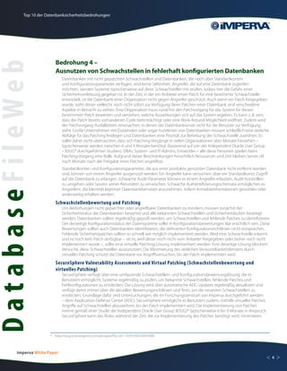 Top 10 der Datenbanksicherheitsbedrohungen




                           Bedrohung 4 –
DatabaseFileWeb
                           Ausnutzen von Schwachstellen in fehlerhaft konfigurierten Datenbanken
                               Datenbanken mit nicht gepatchten Schwachstellen und Datenbanken, die noch über Standardkonten
                               und Konfigurationsparameter verfügen, sind keine Seltenheit. Angreifer, die auf eine Datenbank zugreifen
                               möchten, werden Systeme typischerweise auf diese Schwachstellen hin prüfen, sodass hier die Gefahr einer
                               Sicherheitsverletzung gegeben ist. In der Zeit, in der ein Anbieter einen Patch für eine bestimmte Schwachstelle
                               entwickelt, ist die Datenbank einer Organisation nicht gegen Angreifer geschützt. Auch wenn ein Patch freigegeben
                               wurde, steht dieser vielleicht noch nicht sofort zur Verfügung. Beim Patchen einer Datenbank sind verschiedene
                               Aspekte in Betracht zu ziehen. Eine Organisation muss zunächst den Patchvorgang für das System für diesen
                               bestimmten Patch bewerten und verstehen, welche Auswirkungen sich auf das System ergeben. Es kann z. B. sein,
                               dass der Patch bereits vorhandenen Code beeinträchtigt oder eine Work-Around-Möglichkeit eröffnet. Zudem wird
                               der Patchvorgang Ausfallzeiten verursachen, in denen der Datenbankserver nicht für die Benutzer zur Verfügung
                               steht. Große Unternehmen mit Dutzenden oder sogar hunderten von Datenbanken müssen schließlich eine zeitliche
                               Abfolge für das Patching festlegen und Datenbanken eine Priorität zur Behebung der Schwachstelle zuordnen. Es
                               sollte daher nicht überraschen, dass sich Patching-Vorgänge in vielen Organisationen über Monate hinziehen –
                               typischerweise werden zwischen 6 und 9 Monate benötigt (basierend auf von der Independent Oracle User Group
                               – IOUG* durchgeführten Studien). DBAs, System- und IT-Admins, Entwickler – alle diese Personen spielen beim
                               Patching-Vorgang eine Rolle. Aufgrund dieser Beschränkungen hinsichtlich Ressourcen und Zeit bleiben Server oft
                               noch Monate nach der Freigabe eines Patches angreifbar.
                               Standardkonten und Konfigurationsparameter, die aus einer produktiv genutzten Datenbank nicht entfernt worden
                               sind, können von einem Angreifer ausgenutzt werden. Ein Angreifer kann versuchen, über ein Standardkonto Zugriff
                               auf die Datenbank zu erlangen. Schwache Audit-Parameter können es einem Angreifer erlauben, Audit-Kontrollen
                               zu umgehen oder Spuren seiner Aktivitäten zu verwischen. Schwache Authentifizierungsschemata ermöglichen es
                               Angreifern, die Identität legitimer Datenbankbenutzer anzunehmen, indem Anmeldeinformationen gestohlen oder
                               anderweitig erhalten werden.
                           Schwachstellenbewertung und Patching
                               Um Bedrohungen nicht gepatchter oder angreifbarer Datenbanken zu mindern, müssen zunächst der
                               Sicherheitsstatus der Datenbanken bewertet und alle bekannten Schwachstellen und Sicherheitslücken beseitigt
                               werden. Datenbanken sollten regelmäßig geprüft werden, um Schwachstellen und fehlende Patches zu identifizieren.
                               Der derzeitige Konfigurationsstatus der Datensysteme sollte in Konfigurationsbewertungen klar ersichtlich sein. Diese
                               Bewertungen sollten auch Datenbanken identifizieren, die definierten Konfigurationsrichtlinien nicht entsprechen.
                               Fehlende Sicherheitspatches sollten so schnell wie möglich implementiert werden. Wird eine Schwachstelle erkannt
                               und ist noch kein Patch verfügbar – sei es, weil dieser noch nicht vom Anbieter freigegeben oder bisher noch nicht
                               implementiert wurde –, sollte eine virtuelle Patching-Lösung implementiert werden. Eine derartige Lösung blockiert
                               Versuche, diese Schwachstellen auszunutzen. Die Minimierung des zeitlichen Verwundbarkeitsfensters durch
                               virtuelles Patching schützt die Datenbank vor Angriffsversuchen, bis der Patch implementiert wird.
                           SecureSphere Vulnerability Assessments und Virtual Patching (Schwachstellenbewertung und
                           virtuelles Patching)
                               SecureSphere verfügt über eine umfassende Schwachstellen- und Konfigurationsbewertungslösung, die es
                               Benutzern ermöglicht, Systeme regelmäßig zu prüfen, um bekannte Schwachstellen, fehlende Patches und
                               Fehlkonfigurationen zu entdecken. Die Lösung wird über automatische ADC-Updates regelmäßig aktualisiert und
                               verfügt damit immer über die aktuellen Bewertungsrichtlinien und Tests, um die neuesten Schwachstellen zu
                               entdecken. Grundlage dafür sind Untersuchungen, die im Forschungszentrum von Imperva durchgeführt werden
                               – dem Application Defense Center (ADC). SecureSphere ermöglicht es Benutzern zudem, mithilfe virtueller Patches
                               Angriffe auf Schwachstellen abzuwehren, bis der Patch implementiert wird. Die Implementierung von Patches
                               nimmt gemäß einer Studie der Independent Oracle User Group (IOUG)* typischerweise 6 bis 9 Monate in Anspruch.
                               SecureSphere kann das Risiko während der Zeit, die zur Implementierung des Patches benötigt wird, minimieren.



                        *	http://ioug.itconvergence.com/pls/apex/f?p=201:1:4201959220925808



         Imperva White Paper
                                                                                                                                                 <     6   >
 