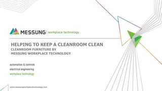 HELPING TO KEEP A CLEANROOM CLEAN
CLEANROOM FURNITURE BY
MESSUNG WORKPLACE TECHNOLOGY
www.messungworkplacetechnology.com
 