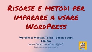 Risorse e metodi per
imparare a usare
WordPress
WordPress Meetup, Torino - 8 marzo 2016
Toolbox
Laura Sacco, mentore digitale
lavorincorso.laurasacco.com
 