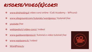 risorse/video(e)corsi
www.dnshosting.it video corsi online (Colt Academy - WPcorsi)
www.siteground.com/tutorials/wordpress/ (tutorial) free
youtube free
webipedia.it/video-corsi/ (video)
www.guidawordpress.it/ (tutorial e video tutorial) free
www.wpdazero.it/ (video)
WordPress.tv
 