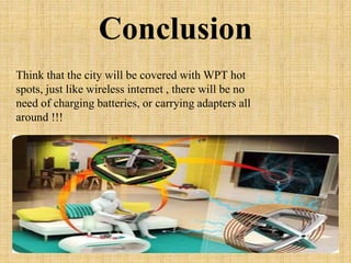 Conclusion
Think that the city will be covered with WPT hot
spots, just like wireless internet , there will be no
need of charging batteries, or carrying adapters all
around !!!
 