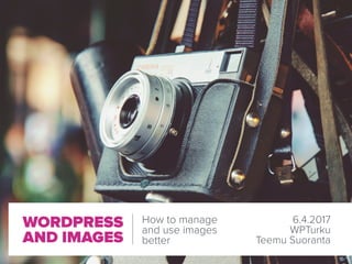 WORDPRESS
AND IMAGES
How to manage  
and use images 
better
6.4.2017 
WPTurku 
Teemu Suoranta
 