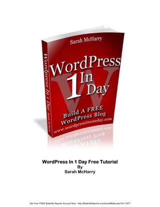 WordPress In 1 Day Free Tutorial
                                        By
                                  Sarah McHarry




Get Your FREE Butterfly Reports Account Now - http://ButterflyReports.com/axz/affiliate.php?id=11877
 