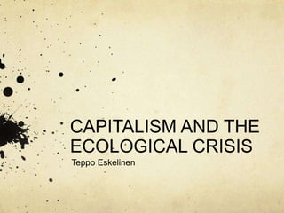 CAPITALISM AND THE
ECOLOGICAL CRISIS
Teppo Eskelinen
 