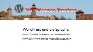 WordPress und die Sprachen
 
Warum,Wo und Wie. Für Anwender und Theme/Plugin Ersteller.
16.07.2015 Frank Staude <frank@staude.net>
 