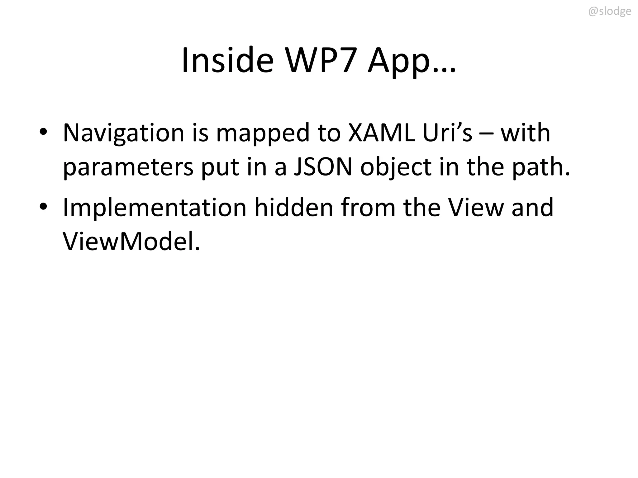 @slodge



            Inside WP7 App…
• Navigation is mapped to XAML Uri’s – with
  parameters put in a JSON object in the path.
• Implementation hidden from the View and
  ViewModel.
 