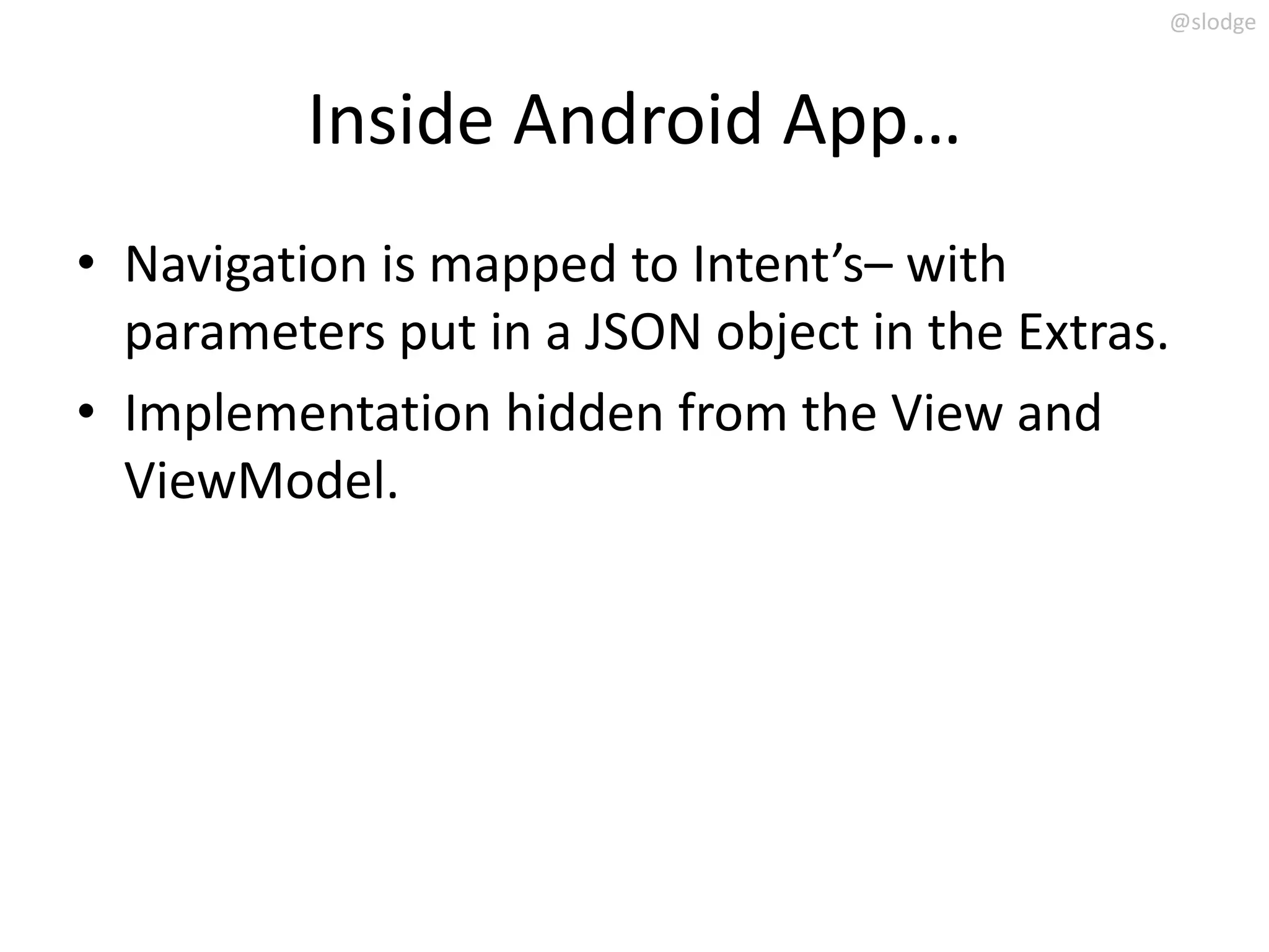 @slodge



          Inside Android App…
• Navigation is mapped to Intent’s– with
  parameters put in a JSON object in the Extras.
• Implementation hidden from the View and
  ViewModel.
 