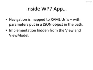 @slodge



            Inside WP7 App…
• Navigation is mapped to XAML Uri’s – with
  parameters put in a JSON object in the path.
• Implementation hidden from the View and
  ViewModel.
 
