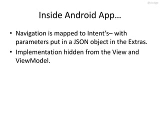 @slodge



          Inside Android App…
• Navigation is mapped to Intent’s– with
  parameters put in a JSON object in the Extras.
• Implementation hidden from the View and
  ViewModel.
 