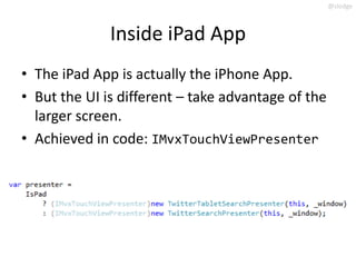 @slodge



              Inside iPad App
• The iPad App is actually the iPhone App.
• But the UI is different – take advantage of the
  larger screen.
• Achieved in code: IMvxTouchViewPresenter
 