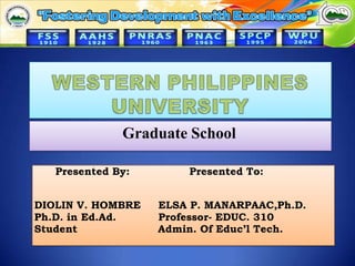 WESTERN PHILIPPINES UNIVERSITY Graduate School       PresentedBy:                 Presented To:                                              DIOLIN V. HOMBRE     ELSA P. MANARPAAC,Ph.D. Ph.D. in Ed.Ad. 	     Professor- EDUC. 310 Student                       Admin. Of Educ’l Tech. 