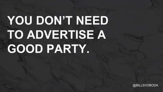 YOU DON’T NEED
TO ADVERTISE A
GOOD PARTY.
@BILLSVOBODA
 