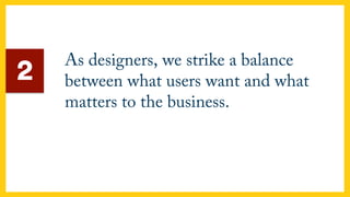 As designers, we strike a balance
between what users want and what
matters to the business.
2
 