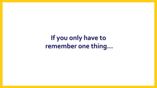 If	you	only	have	to	
remember	one	thing…	
 