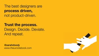The best designers are !
process driven, !
not product-driven. 

Trust the process.  
Design. Decide. Deviate. !
And repeat.
@sarahdoody
www.theuxnotebook.com
 