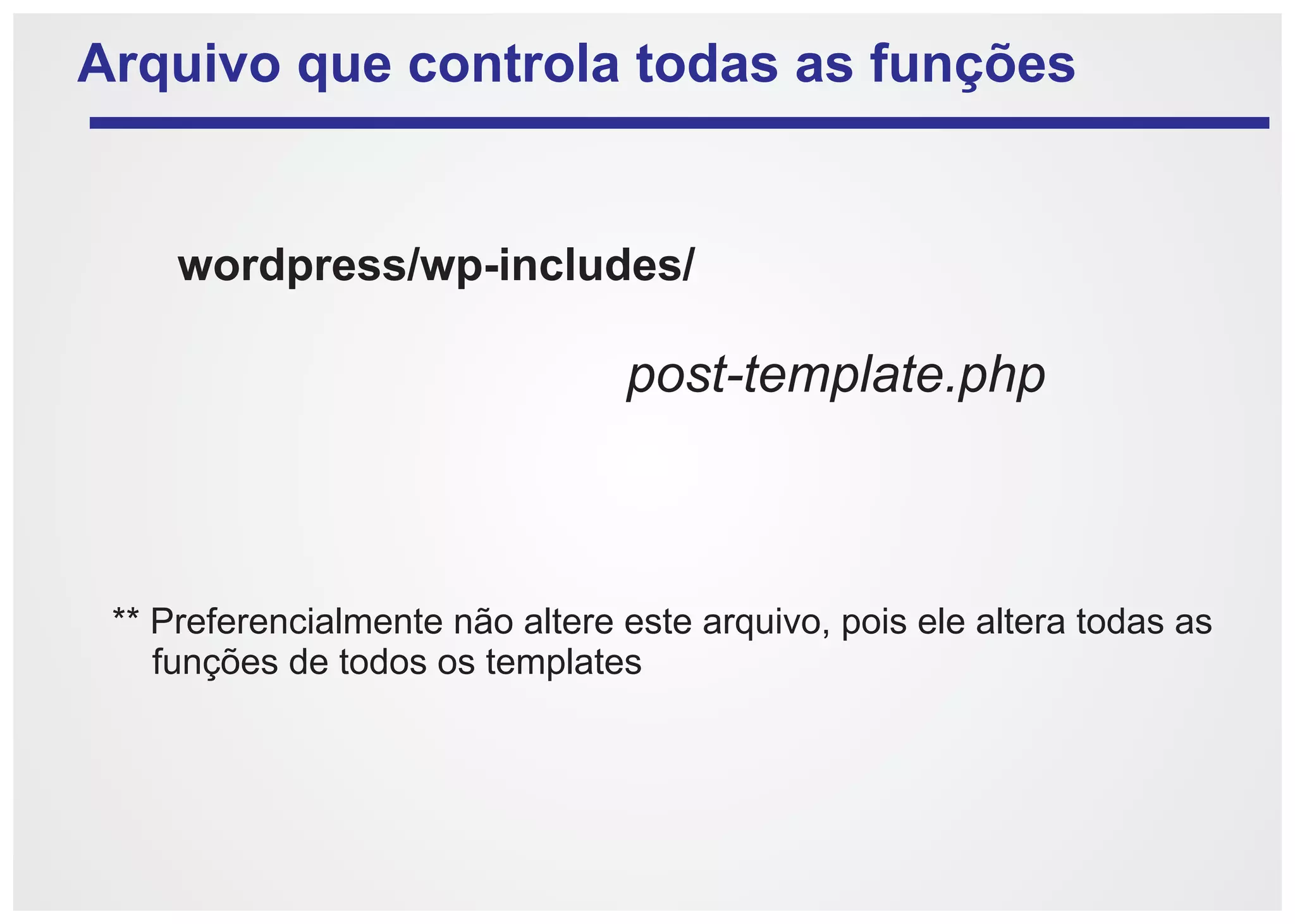 Arquivo que controla todas as funções


     wordpress/wp-includes/

                                 post-template.php



 ** Preferencialmente não altere este arquivo, pois ele altera todas as
    funções de todos os templates
 