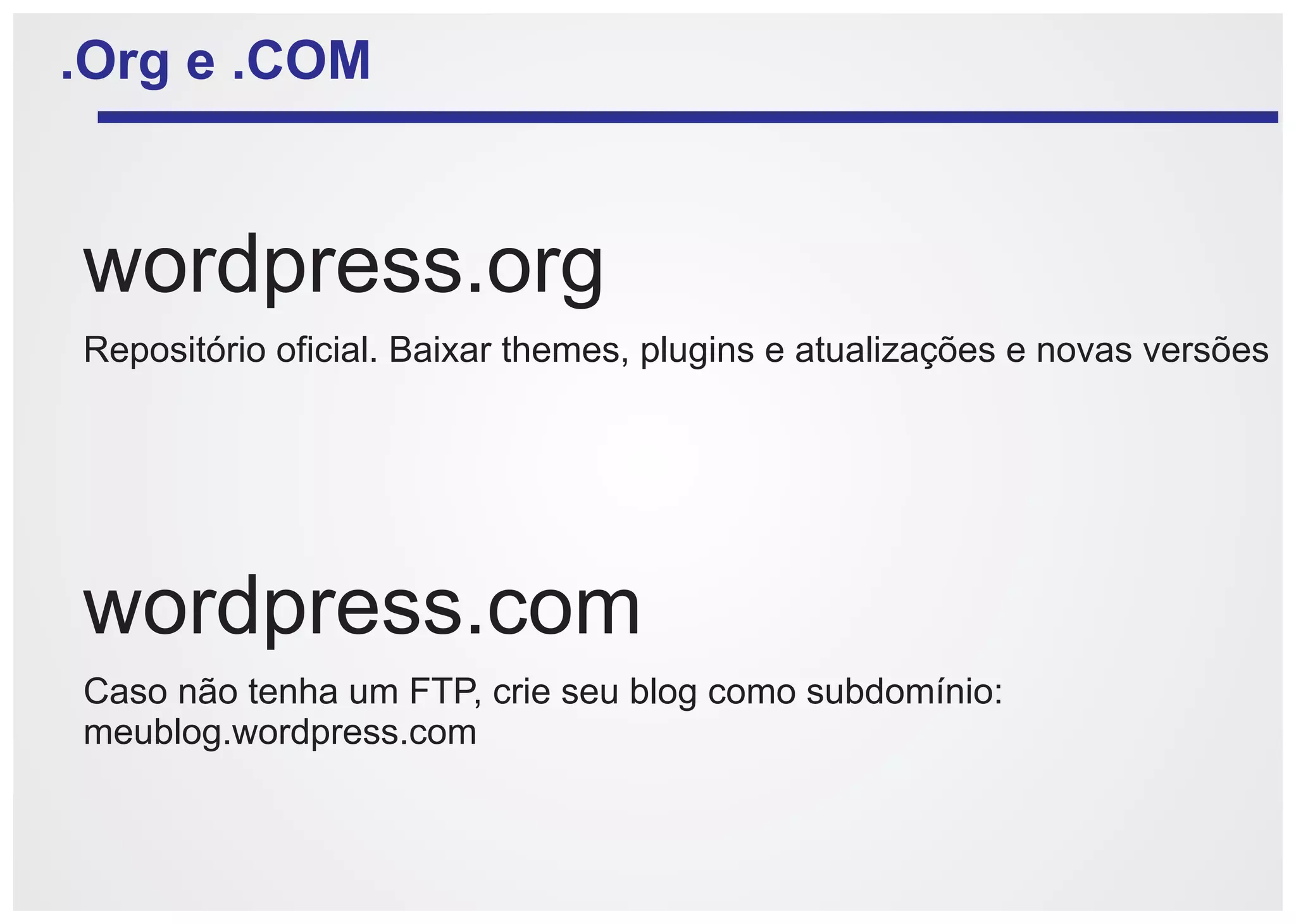 .Org e .COM


wordpress.org
Repositório oficial. Baixar themes, plugins e atualizações e novas versões




wordpress.com
Caso não tenha um FTP, crie seu blog como subdomínio:
meublog.wordpress.com
 