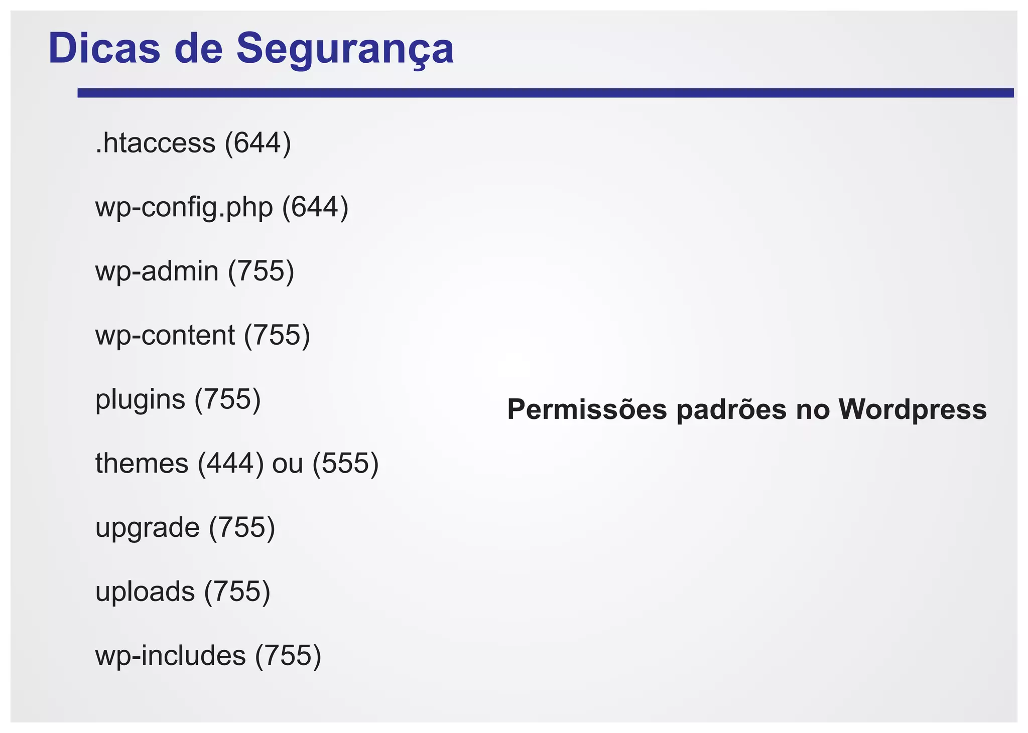Dicas de Segurança

  .htaccess (644)

  wp-config.php (644)

  wp-admin (755)

  wp-content (755)

  plugins (755)           Permissões padrões no Wordpress
  themes (444) ou (555)

  upgrade (755)

  uploads (755)

  wp-includes (755)
 