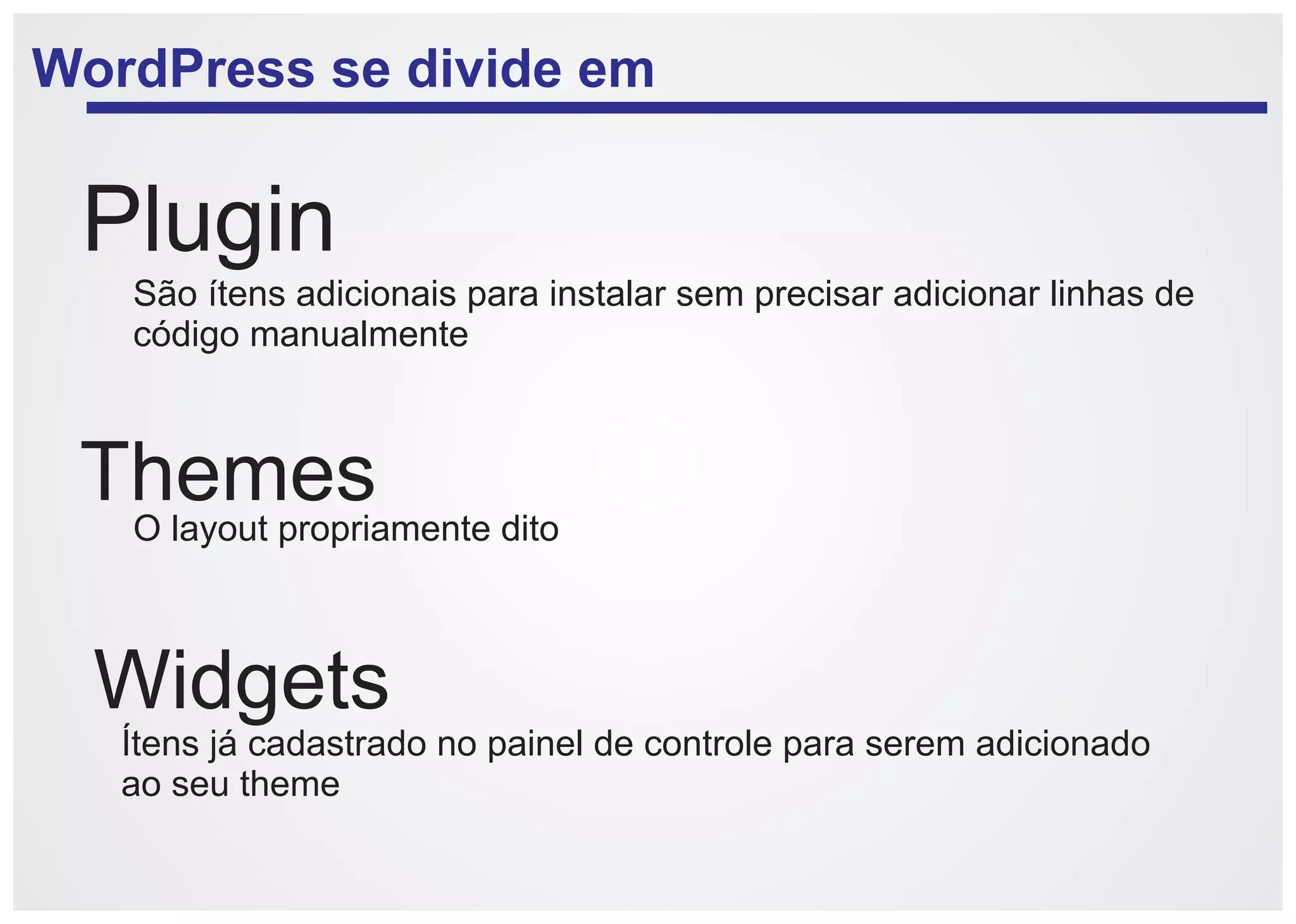WordPress se divide em


 Plugin
    São ítens adicionais para instalar sem precisar adicionar linhas de
    código manualmente



 Themes
  O layout propriamente dito



  Widgets
   Ítens já cadastrado no painel de controle para serem adicionado
   ao seu theme
 