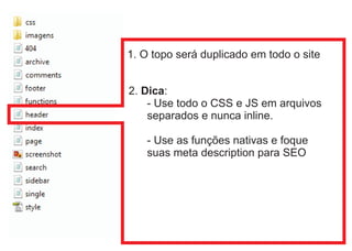 1. O topo será duplicado em todo o site


2. Dica:
    - Use todo o CSS e JS em arquivos
    separados e nunca inline.

    - Use as funções nativas e foque
    suas meta description para SEO
 