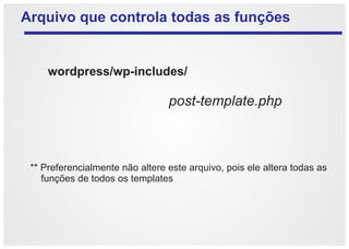Arquivo que controla todas as funções


     wordpress/wp-includes/

                                 post-template.php



 ** Preferencialmente não altere este arquivo, pois ele altera todas as
    funções de todos os templates
 