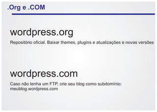 .Org e .COM


wordpress.org
Repositório oficial. Baixar themes, plugins e atualizações e novas versões




wordpress.com
Caso não tenha um FTP, crie seu blog como subdomínio:
meublog.wordpress.com
 
