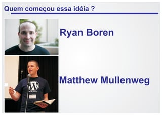 Quem começou essa idéia ?


               Ryan Boren



               Matthew Mullenweg
 
