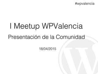 #wpvalencia
I Meetup WPValencia
Presentación de la Comunidad
18/04/2015
 