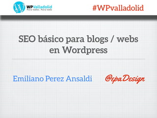 Emiliano Perez Ansaldi
SEO básico para blogs / webs
en Wordpress
@epaDesign
#WPvalladolid
 
