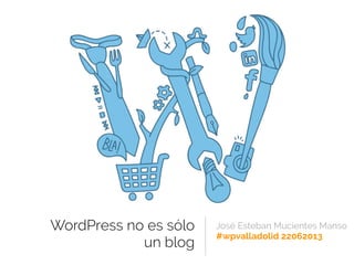 WordPress no es sólo
un blog
José Esteban Mucientes Manso
#wpvalladolid 22062013
 