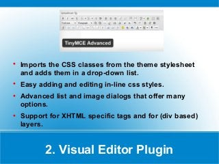
Imports the CSS classes from the theme stylesheet
and adds them in a drop-down list.

Easy adding and editing in-line css styles.

Advanced list and image dialogs that offer many
options.

Support for XHTML specific tags and for (div based)
layers.
2. Visual Editor Plugin
 