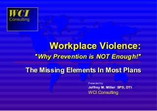 Workplace Violence:
"Why Prevention is NOT Enough!"
The Missing Elements In Most Plans
Presented by:
Jeffrey M. Miller SPS, DTI
WCI Consulting
 