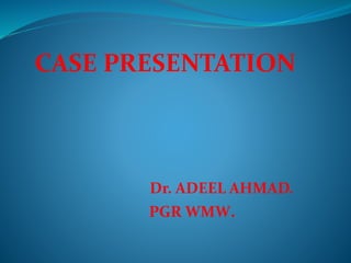 CASE PRESENTATION 
Dr. ADEEL AHMAD. 
PGR WMW. 
 