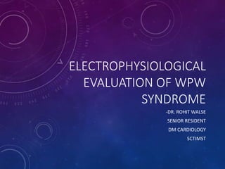ELECTROPHYSIOLOGICAL
EVALUATION OF WPW
SYNDROME
-DR. ROHIT WALSE
SENIOR RESIDENT
DM CARDIOLOGY
SCTIMST
 
