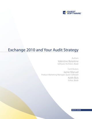 Exchange 2010 and Your Audit Strategy
                                                   Authors
                                   Valentine Boiarkine
                                  Software Architect, Blade

                                              Contributors
                                         Jamie Manuel
                 Product Marketing Manager, Quest Software
                                              Keith Bick
                                              Editor, Blade




                                                   WHITE PAPER
 