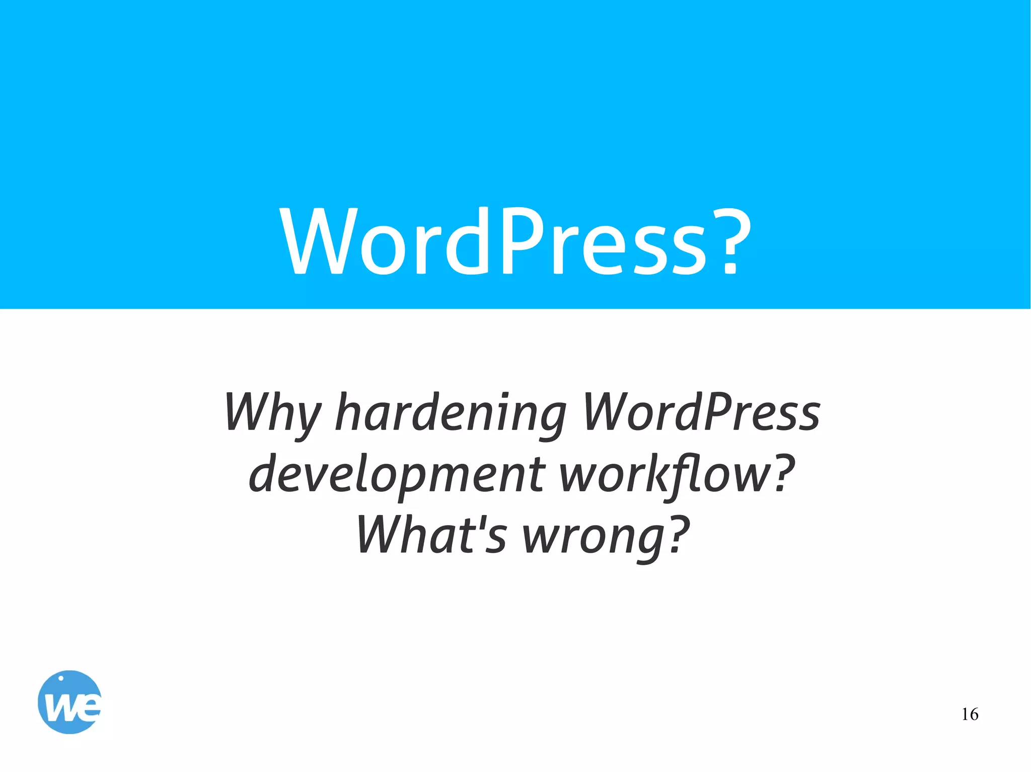 16
WordPress?
Why hardening WordPress
development workflow?
What's wrong?
 